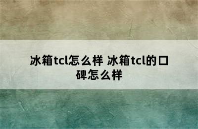 冰箱tcl怎么样 冰箱tcl的口碑怎么样